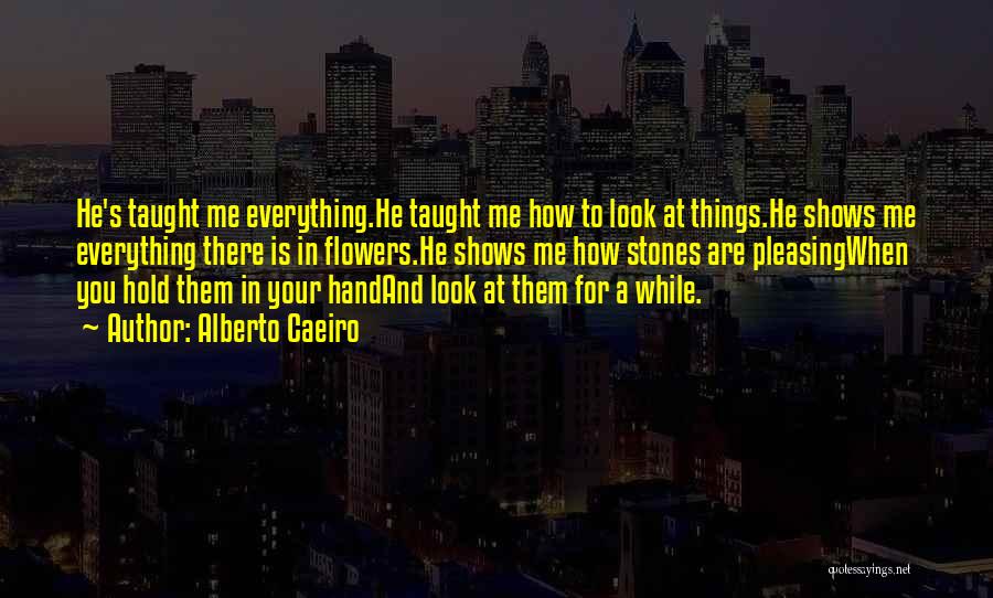 Alberto Caeiro Quotes: He's Taught Me Everything.he Taught Me How To Look At Things.he Shows Me Everything There Is In Flowers.he Shows Me