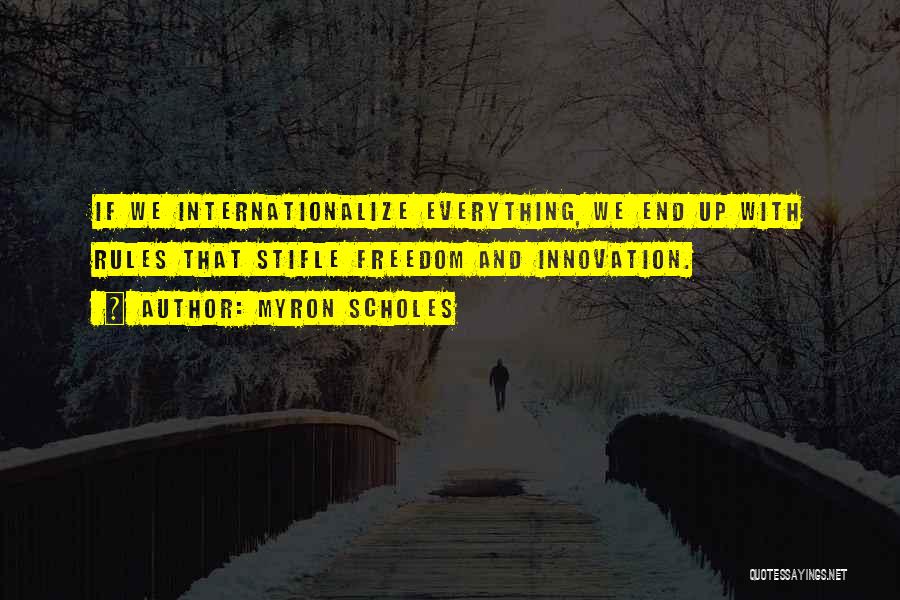 Myron Scholes Quotes: If We Internationalize Everything, We End Up With Rules That Stifle Freedom And Innovation.