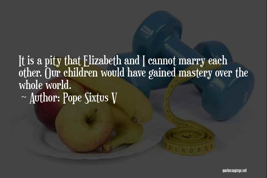 Pope Sixtus V Quotes: It Is A Pity That Elizabeth And I Cannot Marry Each Other. Our Children Would Have Gained Mastery Over The