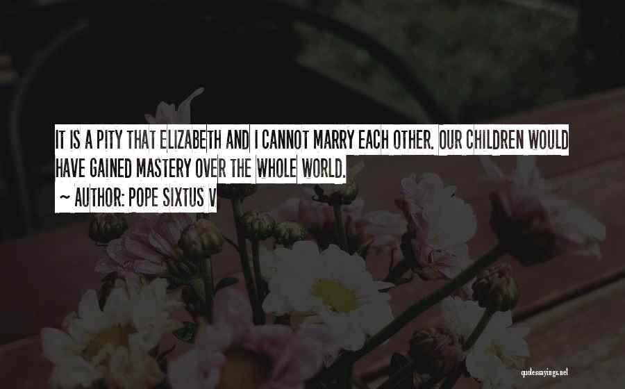 Pope Sixtus V Quotes: It Is A Pity That Elizabeth And I Cannot Marry Each Other. Our Children Would Have Gained Mastery Over The