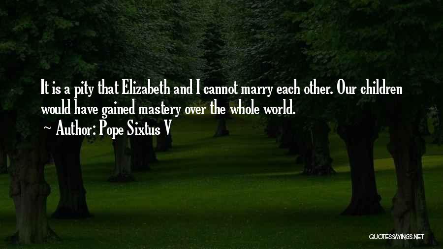 Pope Sixtus V Quotes: It Is A Pity That Elizabeth And I Cannot Marry Each Other. Our Children Would Have Gained Mastery Over The