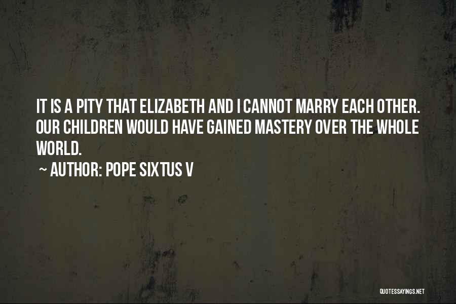 Pope Sixtus V Quotes: It Is A Pity That Elizabeth And I Cannot Marry Each Other. Our Children Would Have Gained Mastery Over The