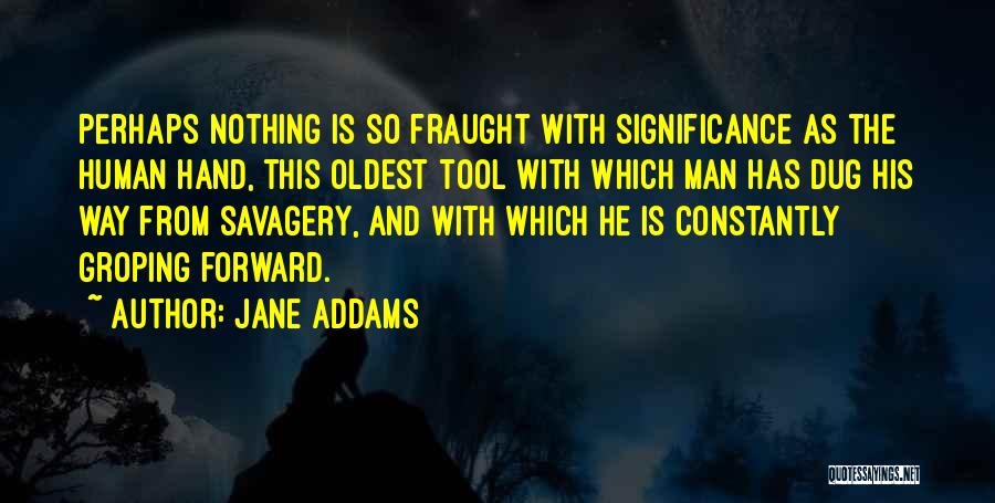 Jane Addams Quotes: Perhaps Nothing Is So Fraught With Significance As The Human Hand, This Oldest Tool With Which Man Has Dug His