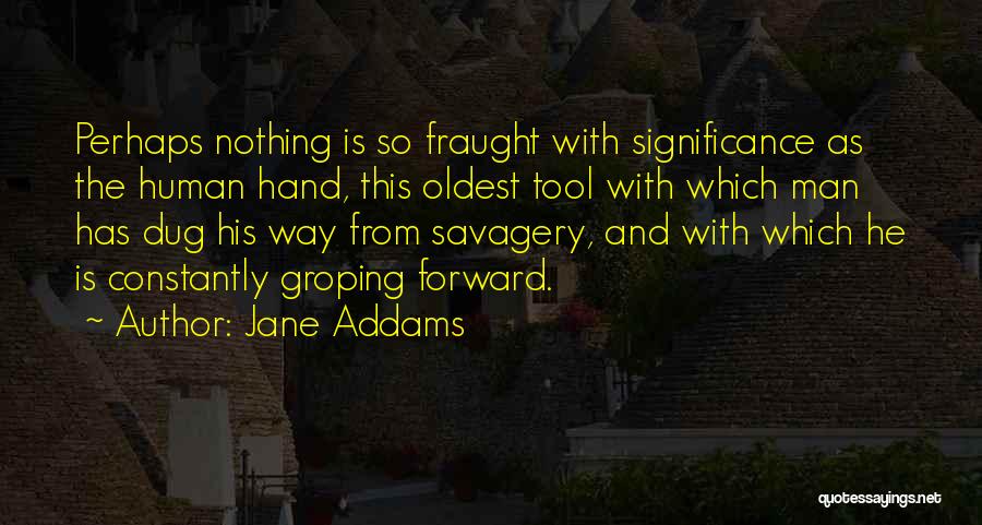 Jane Addams Quotes: Perhaps Nothing Is So Fraught With Significance As The Human Hand, This Oldest Tool With Which Man Has Dug His