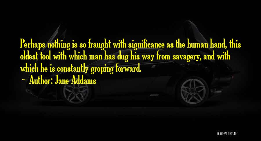 Jane Addams Quotes: Perhaps Nothing Is So Fraught With Significance As The Human Hand, This Oldest Tool With Which Man Has Dug His
