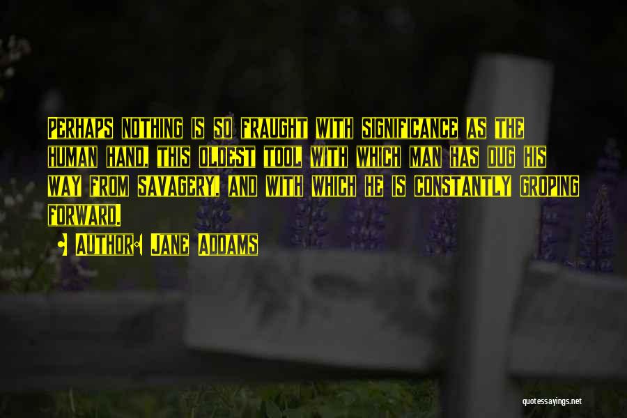 Jane Addams Quotes: Perhaps Nothing Is So Fraught With Significance As The Human Hand, This Oldest Tool With Which Man Has Dug His