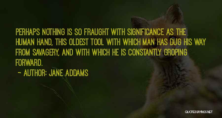 Jane Addams Quotes: Perhaps Nothing Is So Fraught With Significance As The Human Hand, This Oldest Tool With Which Man Has Dug His