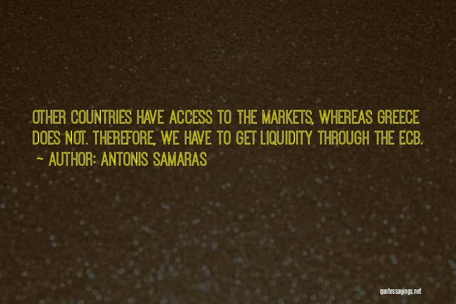 Antonis Samaras Quotes: Other Countries Have Access To The Markets, Whereas Greece Does Not. Therefore, We Have To Get Liquidity Through The Ecb.