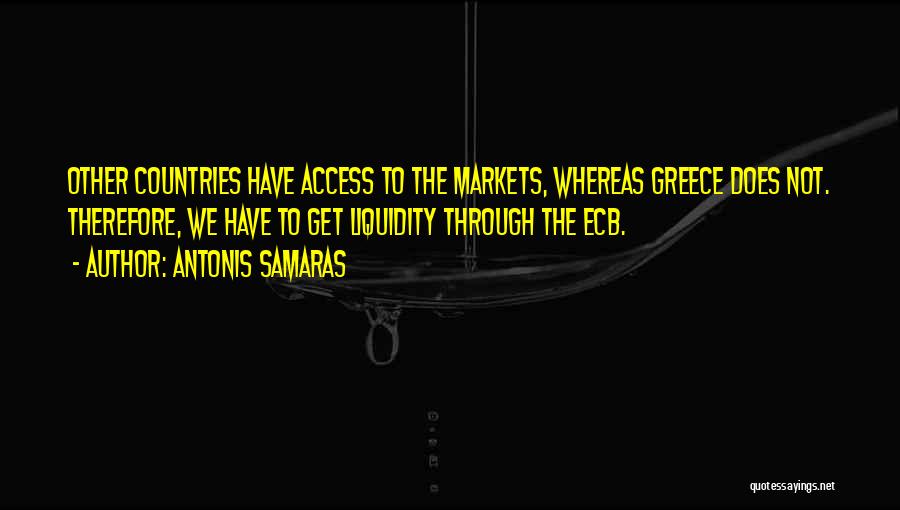 Antonis Samaras Quotes: Other Countries Have Access To The Markets, Whereas Greece Does Not. Therefore, We Have To Get Liquidity Through The Ecb.
