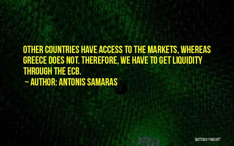 Antonis Samaras Quotes: Other Countries Have Access To The Markets, Whereas Greece Does Not. Therefore, We Have To Get Liquidity Through The Ecb.