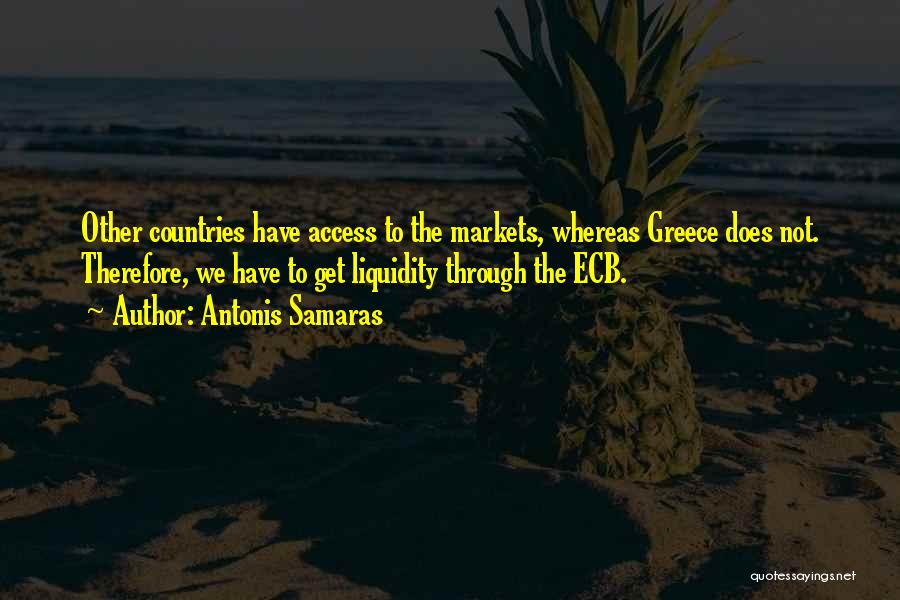 Antonis Samaras Quotes: Other Countries Have Access To The Markets, Whereas Greece Does Not. Therefore, We Have To Get Liquidity Through The Ecb.