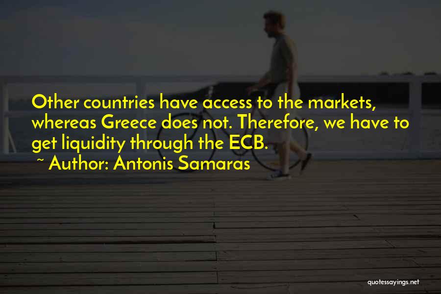 Antonis Samaras Quotes: Other Countries Have Access To The Markets, Whereas Greece Does Not. Therefore, We Have To Get Liquidity Through The Ecb.