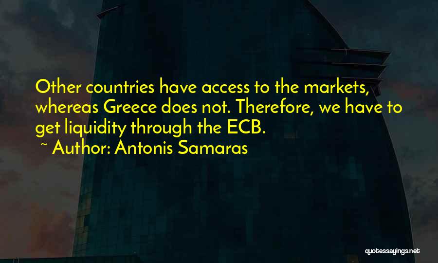 Antonis Samaras Quotes: Other Countries Have Access To The Markets, Whereas Greece Does Not. Therefore, We Have To Get Liquidity Through The Ecb.