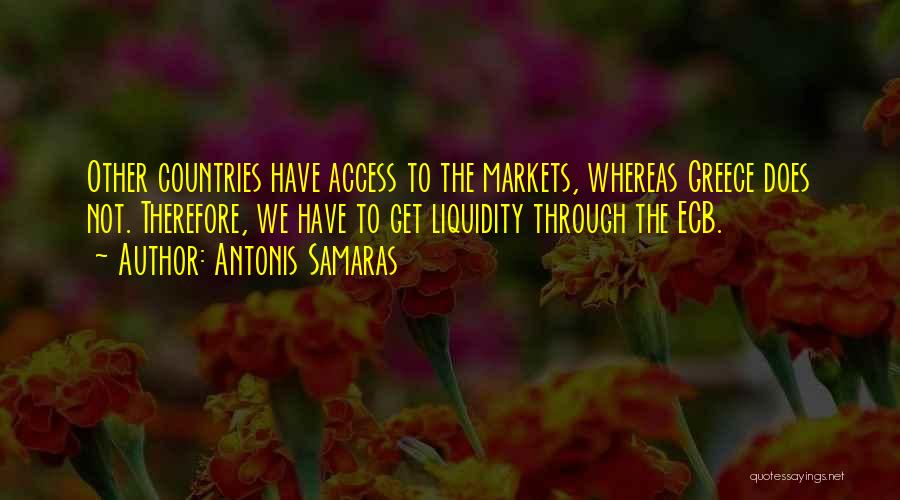 Antonis Samaras Quotes: Other Countries Have Access To The Markets, Whereas Greece Does Not. Therefore, We Have To Get Liquidity Through The Ecb.