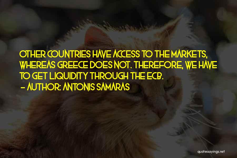 Antonis Samaras Quotes: Other Countries Have Access To The Markets, Whereas Greece Does Not. Therefore, We Have To Get Liquidity Through The Ecb.