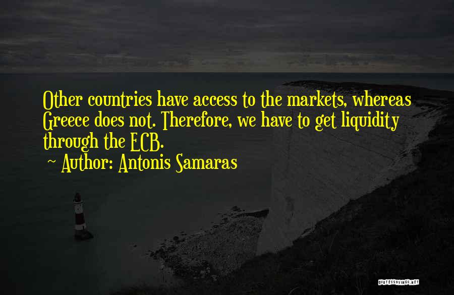 Antonis Samaras Quotes: Other Countries Have Access To The Markets, Whereas Greece Does Not. Therefore, We Have To Get Liquidity Through The Ecb.