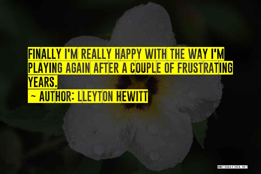 Lleyton Hewitt Quotes: Finally I'm Really Happy With The Way I'm Playing Again After A Couple Of Frustrating Years.
