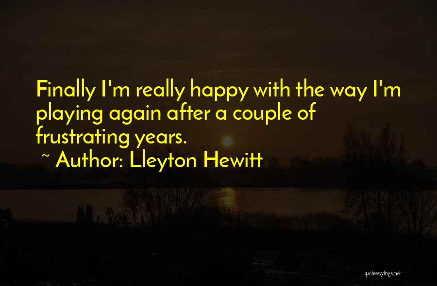 Lleyton Hewitt Quotes: Finally I'm Really Happy With The Way I'm Playing Again After A Couple Of Frustrating Years.