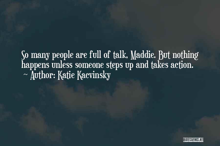 Katie Kacvinsky Quotes: So Many People Are Full Of Talk, Maddie. But Nothing Happens Unless Someone Steps Up And Takes Action.