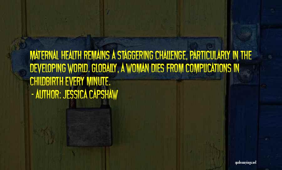 Jessica Capshaw Quotes: Maternal Health Remains A Staggering Challenge, Particularly In The Developing World. Globally, A Woman Dies From Complications In Childbirth Every