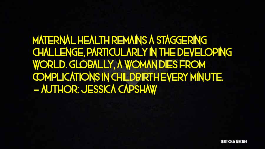 Jessica Capshaw Quotes: Maternal Health Remains A Staggering Challenge, Particularly In The Developing World. Globally, A Woman Dies From Complications In Childbirth Every