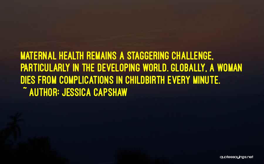 Jessica Capshaw Quotes: Maternal Health Remains A Staggering Challenge, Particularly In The Developing World. Globally, A Woman Dies From Complications In Childbirth Every