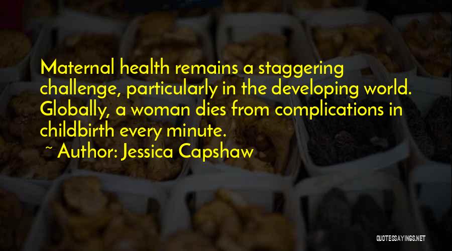 Jessica Capshaw Quotes: Maternal Health Remains A Staggering Challenge, Particularly In The Developing World. Globally, A Woman Dies From Complications In Childbirth Every