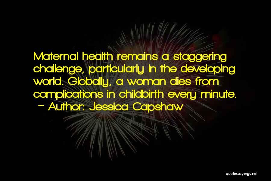 Jessica Capshaw Quotes: Maternal Health Remains A Staggering Challenge, Particularly In The Developing World. Globally, A Woman Dies From Complications In Childbirth Every