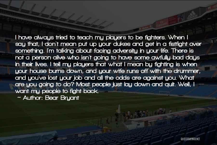 Bear Bryant Quotes: I Have Always Tried To Teach My Players To Be Fighters. When I Say That, I Don't Mean Put Up