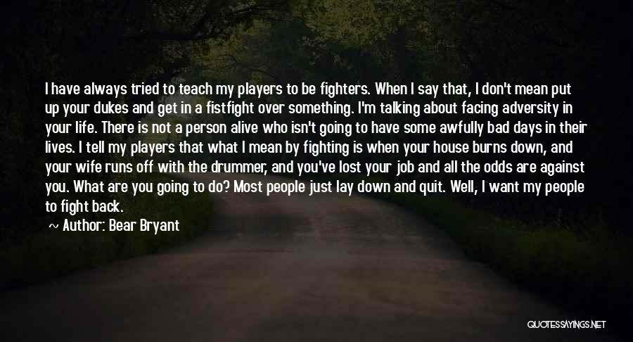 Bear Bryant Quotes: I Have Always Tried To Teach My Players To Be Fighters. When I Say That, I Don't Mean Put Up