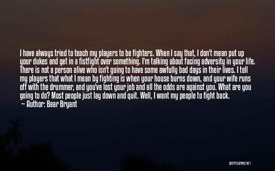 Bear Bryant Quotes: I Have Always Tried To Teach My Players To Be Fighters. When I Say That, I Don't Mean Put Up