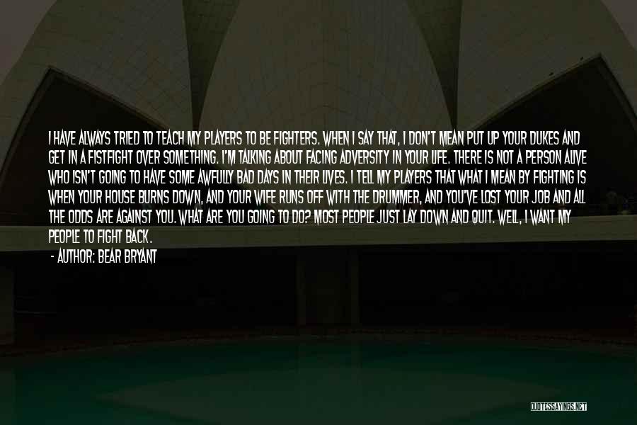 Bear Bryant Quotes: I Have Always Tried To Teach My Players To Be Fighters. When I Say That, I Don't Mean Put Up