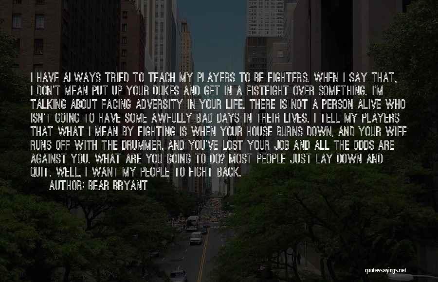 Bear Bryant Quotes: I Have Always Tried To Teach My Players To Be Fighters. When I Say That, I Don't Mean Put Up