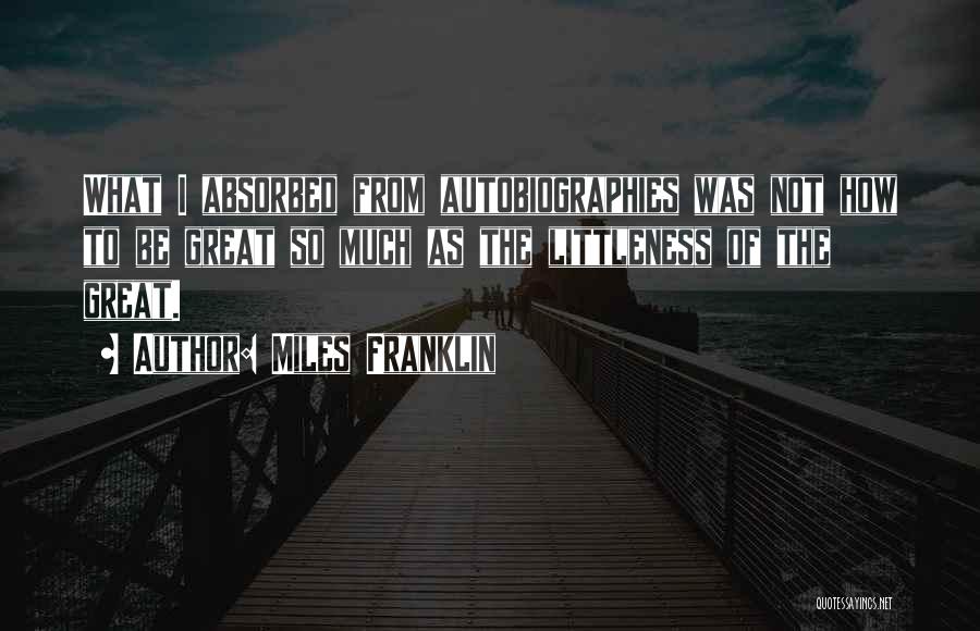 Miles Franklin Quotes: What I Absorbed From Autobiographies Was Not How To Be Great So Much As The Littleness Of The Great.