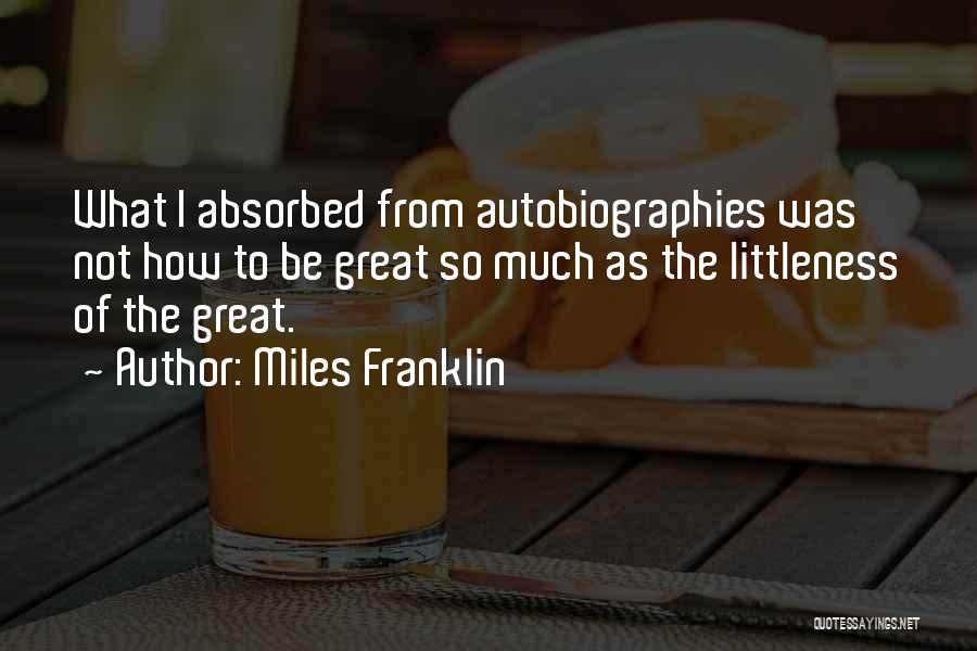 Miles Franklin Quotes: What I Absorbed From Autobiographies Was Not How To Be Great So Much As The Littleness Of The Great.