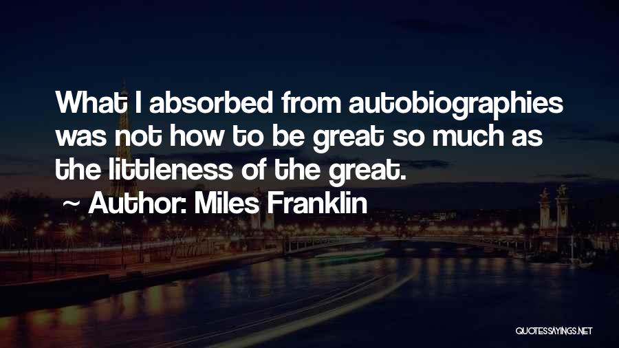 Miles Franklin Quotes: What I Absorbed From Autobiographies Was Not How To Be Great So Much As The Littleness Of The Great.