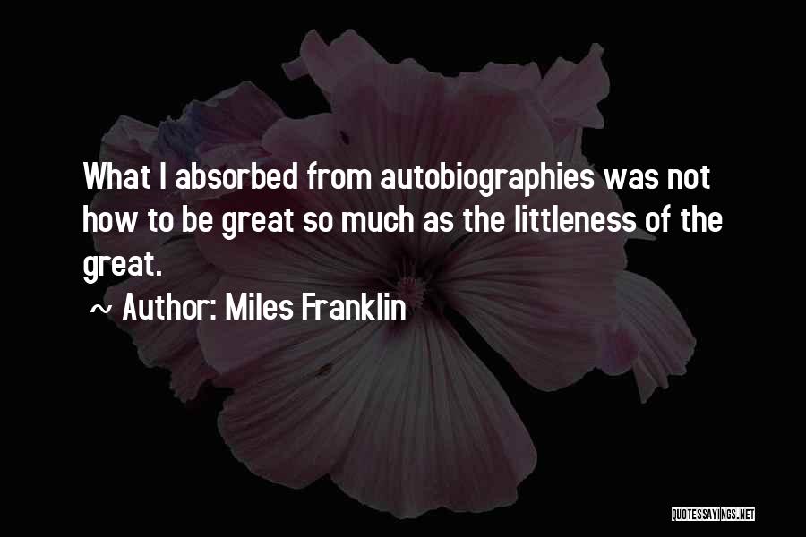 Miles Franklin Quotes: What I Absorbed From Autobiographies Was Not How To Be Great So Much As The Littleness Of The Great.