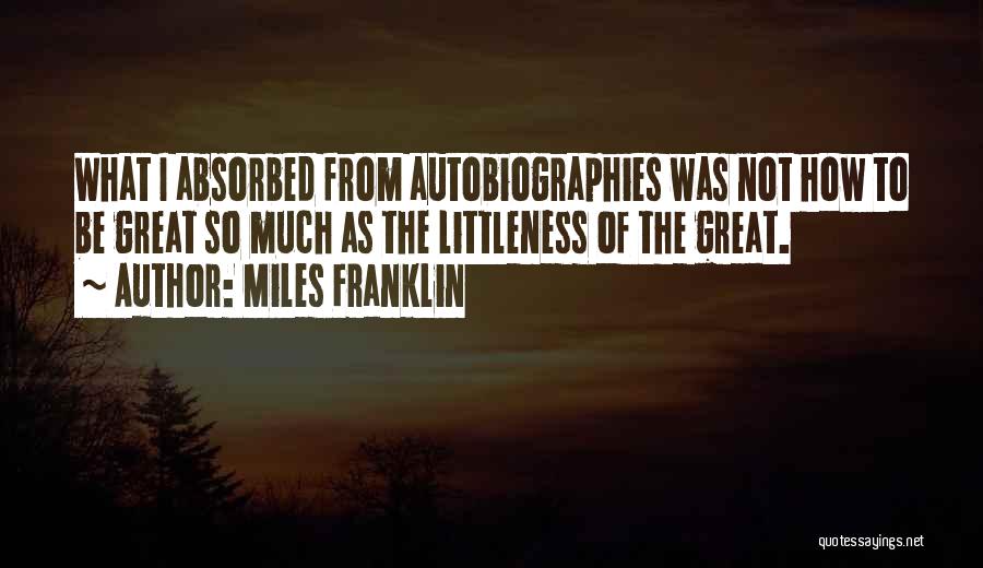 Miles Franklin Quotes: What I Absorbed From Autobiographies Was Not How To Be Great So Much As The Littleness Of The Great.