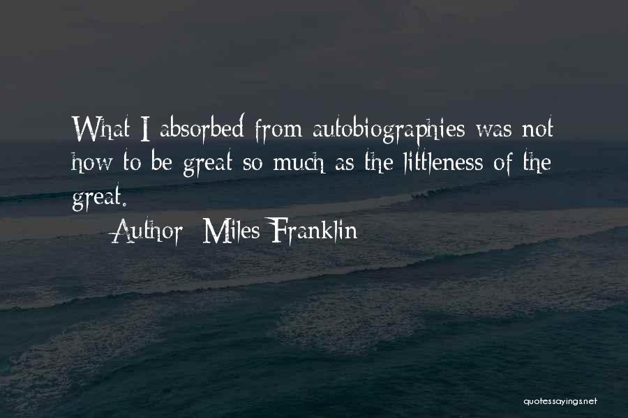 Miles Franklin Quotes: What I Absorbed From Autobiographies Was Not How To Be Great So Much As The Littleness Of The Great.