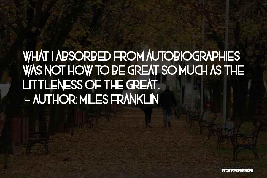 Miles Franklin Quotes: What I Absorbed From Autobiographies Was Not How To Be Great So Much As The Littleness Of The Great.