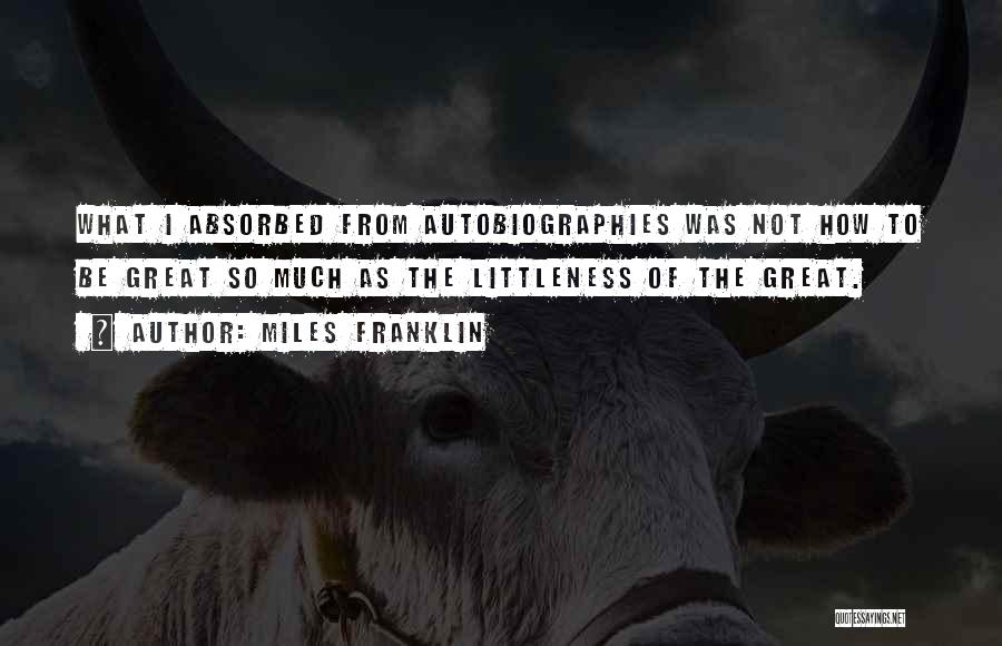 Miles Franklin Quotes: What I Absorbed From Autobiographies Was Not How To Be Great So Much As The Littleness Of The Great.