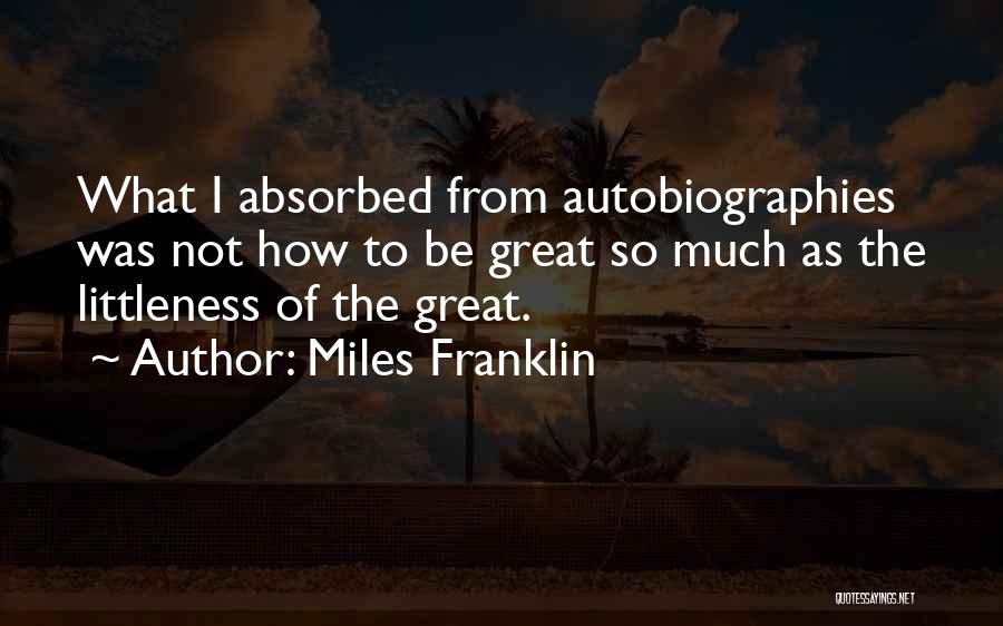 Miles Franklin Quotes: What I Absorbed From Autobiographies Was Not How To Be Great So Much As The Littleness Of The Great.