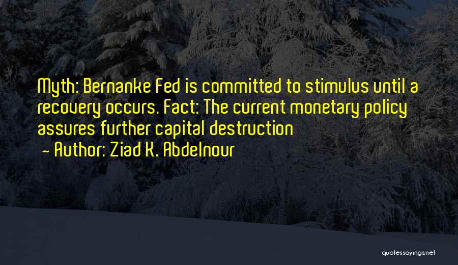 Ziad K. Abdelnour Quotes: Myth: Bernanke Fed Is Committed To Stimulus Until A Recovery Occurs. Fact: The Current Monetary Policy Assures Further Capital Destruction