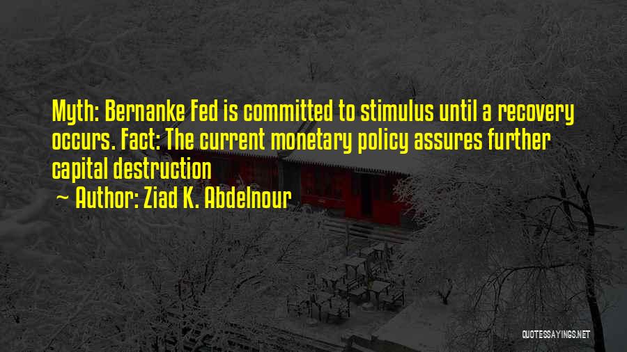 Ziad K. Abdelnour Quotes: Myth: Bernanke Fed Is Committed To Stimulus Until A Recovery Occurs. Fact: The Current Monetary Policy Assures Further Capital Destruction