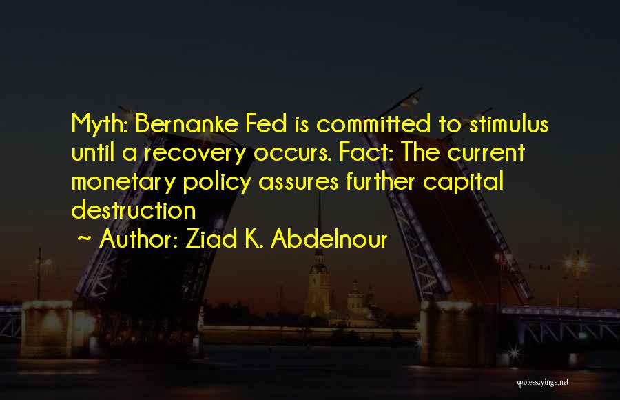 Ziad K. Abdelnour Quotes: Myth: Bernanke Fed Is Committed To Stimulus Until A Recovery Occurs. Fact: The Current Monetary Policy Assures Further Capital Destruction