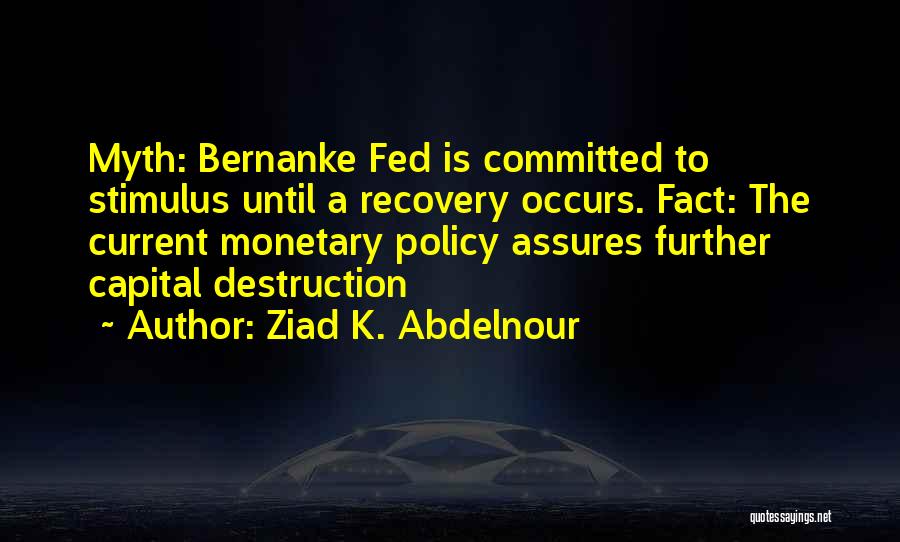 Ziad K. Abdelnour Quotes: Myth: Bernanke Fed Is Committed To Stimulus Until A Recovery Occurs. Fact: The Current Monetary Policy Assures Further Capital Destruction