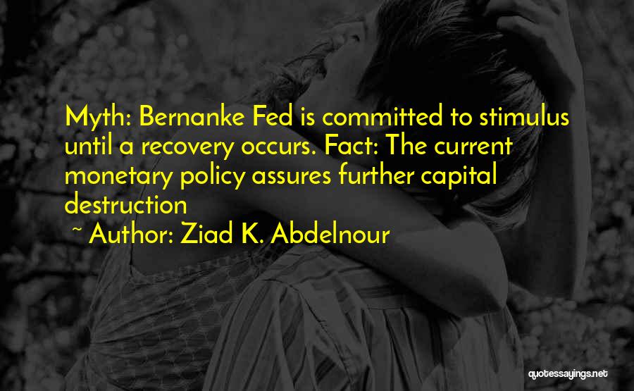 Ziad K. Abdelnour Quotes: Myth: Bernanke Fed Is Committed To Stimulus Until A Recovery Occurs. Fact: The Current Monetary Policy Assures Further Capital Destruction