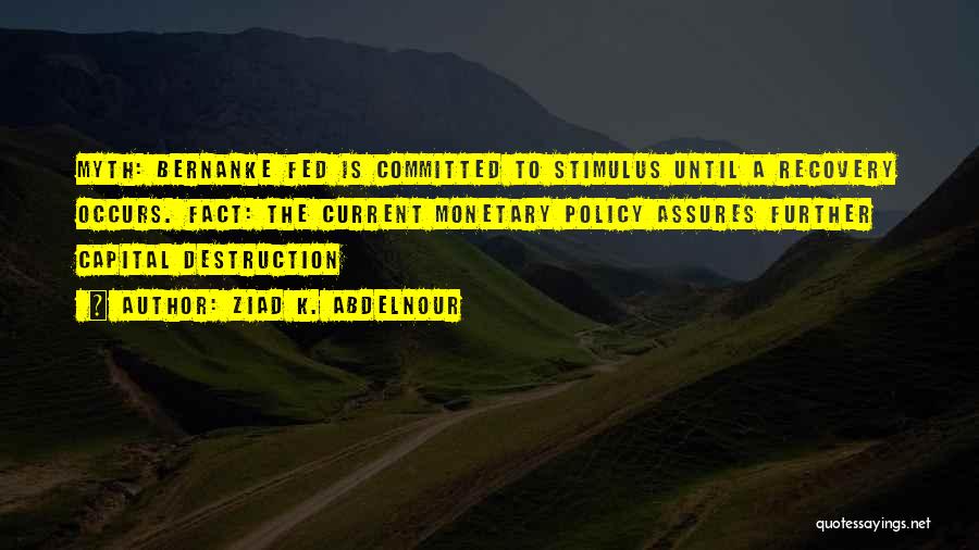 Ziad K. Abdelnour Quotes: Myth: Bernanke Fed Is Committed To Stimulus Until A Recovery Occurs. Fact: The Current Monetary Policy Assures Further Capital Destruction