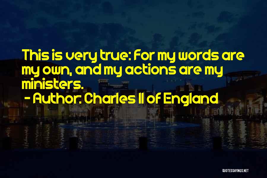 Charles II Of England Quotes: This Is Very True: For My Words Are My Own, And My Actions Are My Ministers.