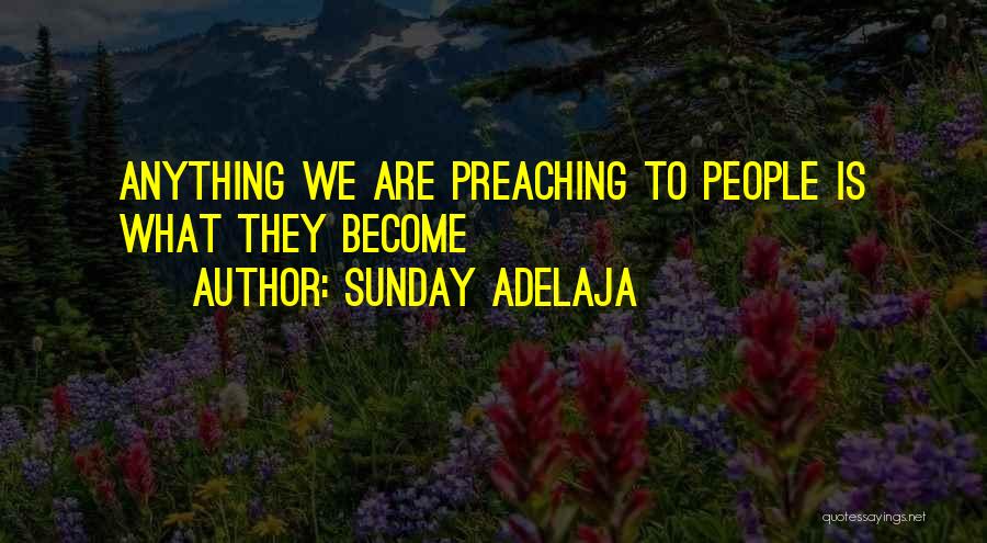 Sunday Adelaja Quotes: Anything We Are Preaching To People Is What They Become